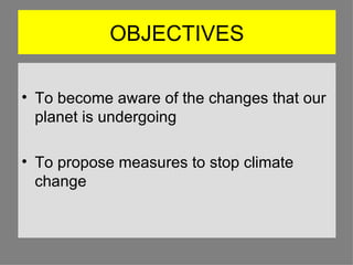 OBJECTIVES To become aware of the changes that our planet is undergoing To propose measures to stop climate change  