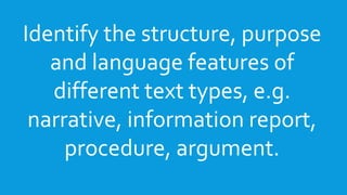 Identify the structure, purpose
and language features of
different text types, e.g.
narrative, information report,
procedu...