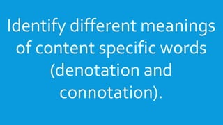 Identify different meanings
of content specific words
(denotation and
connotation).
 
