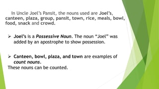 In Uncle Joel’s Pansit, the nouns used are Joel’s,
canteen, plaza, group, pansit, town, rice, meals, bowl,
food, snack and...