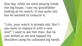 One day, while we were playing inside
the big house, I saw my grandfather
looking at his watch. It was quite old,
but he s...