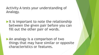 Activity A tests your understanding of
Analogy.
It is important to note the relationship
between the given pair before yo...