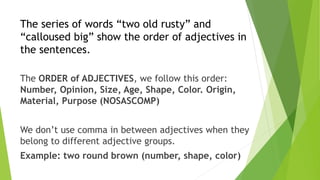 The series of words “two old rusty” and
“calloused big” show the order of adjectives in
the sentences.
The ORDER of ADJECT...