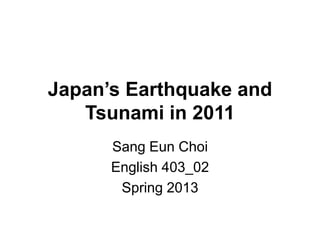 Japan’s Earthquake and
Tsunami in 2011
Sang Eun Choi
English 403_02
Spring 2013
 