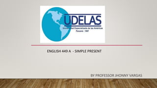 ENGLISH 449 A - SIMPLE PRESENT
BY PROFESSOR JHONNY VARGAS
 