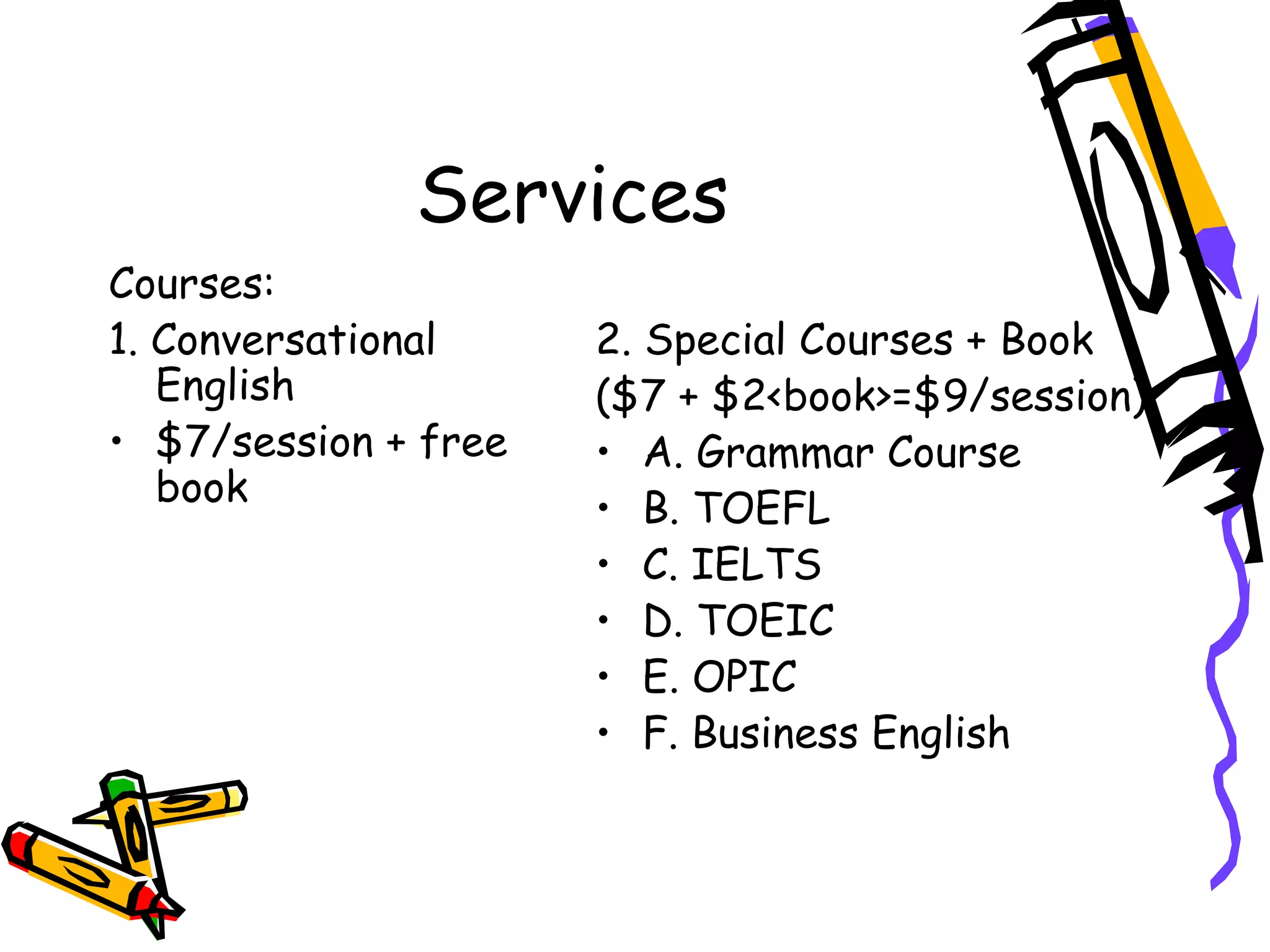Services Courses: 1. Conversational English $7/session + free book 2. Special Courses + Book ($7 + $2<book>=$9/session) A. Grammar Course B. TOEFL C. IELTS D. TOEIC E. OPIC F. Business English 