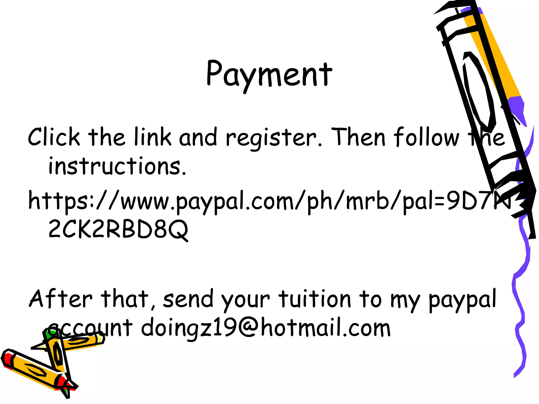 Payment Click the link and register. Then follow the instructions. https://www.paypal.com/ph/mrb/pal=9D7N2CK2RBD8Q After that, send your tuition to my paypal account doingz19@hotmail.com 
