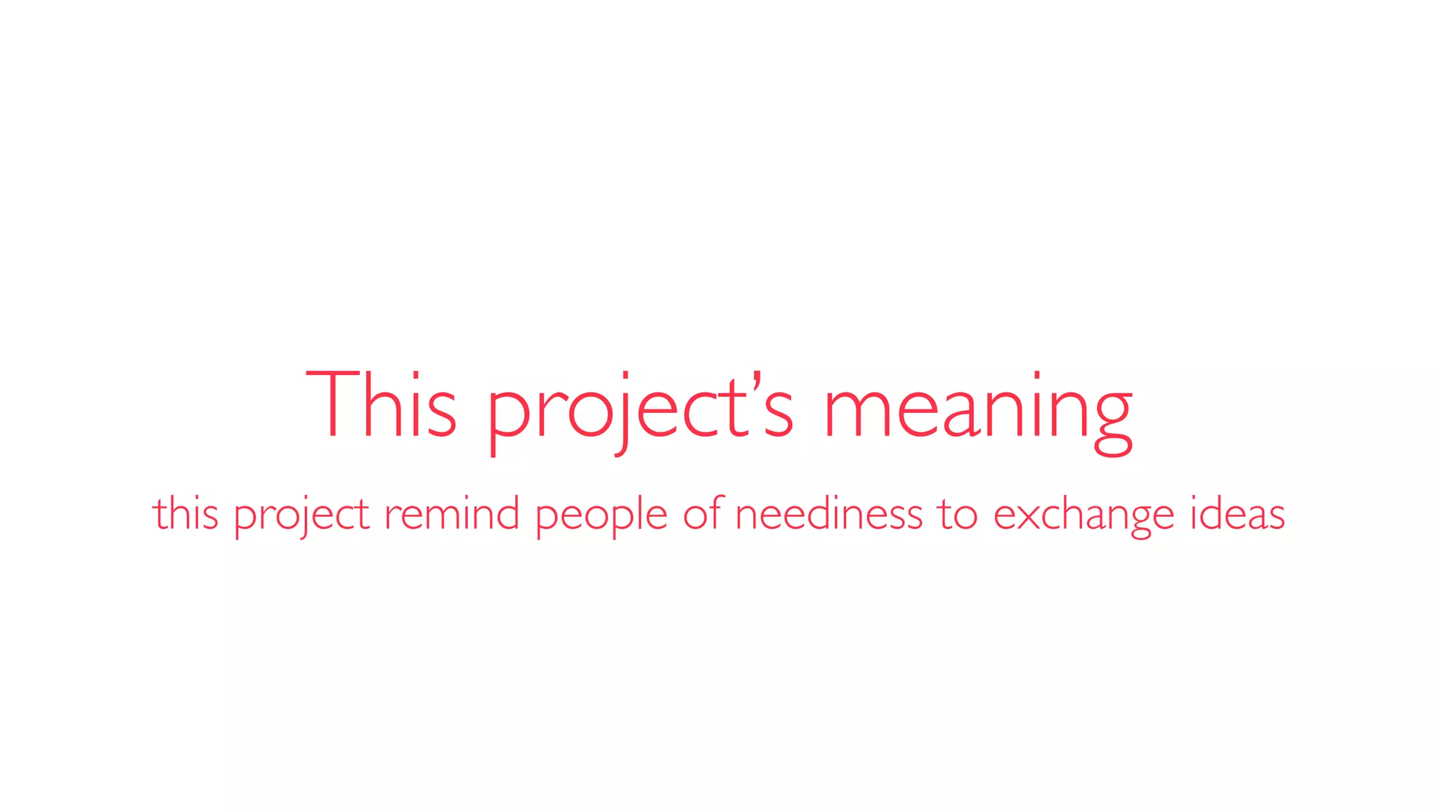 this project remind people of neediness to exchange ideas
This project’s meaning
 