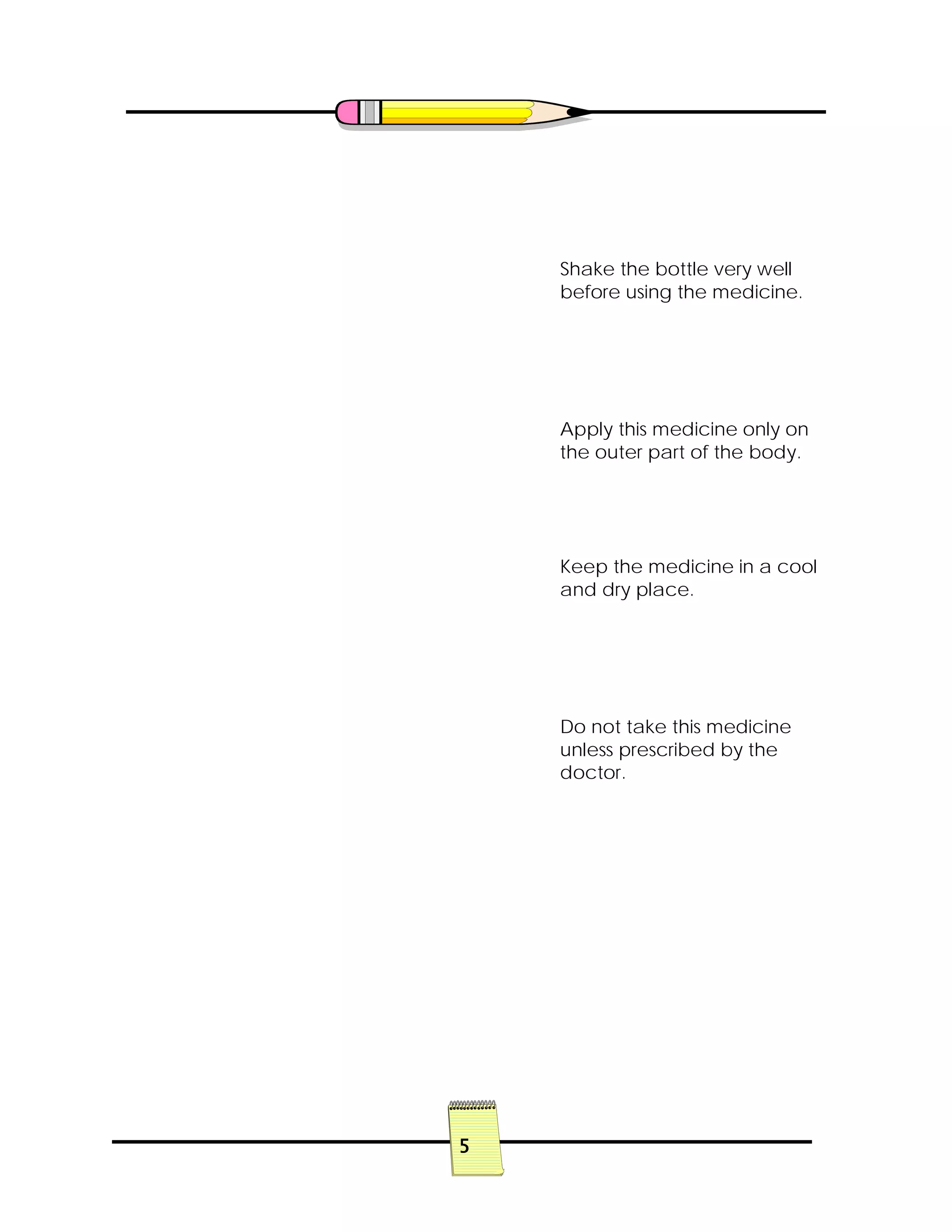5
Shake the bottle very well
before using the medicine.
Apply this medicine only on
the outer part of the body.
Keep the medicine in a cool
and dry place.
Do not take this medicine
unless prescribed by the
doctor.
 