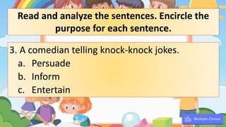 3. A comedian telling knock-knock jokes.
a. Persuade
b. Inform
c. Entertain
Read and analyze the sentences. Encircle the
purpose for each sentence.
 