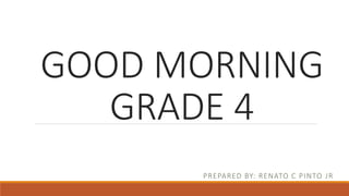 GOOD MORNING
GRADE 4
PREPARED BY: RENATO C PINTO JR
 