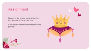Mercury is the closest planet to the Sun,
and Neptune is the farthest one.
Calculate the distance between these two
planets:
Assignment
 