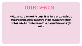 COLLECTIVENOUN
Collectivenounsarewordsforsinglethingsthataremadeupof more
thanoneperson,animal,place,thing,oridea.You can’thaveateam
withoutindividualmembers;evenso,wediscussateamasasingle
entity.
 