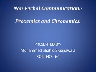 Non Verbal Communication:-
Proxemics and Chronemics.
PRESENTED BY-
Mohammed Shahid S Gajiawala
ROLL NO:- 60
 