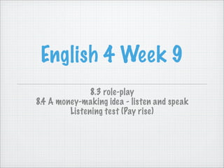 English 4 Week 9
8.3 role-play
8.4 A money-making idea - listen and speak
Listening test (Pay rise)

 