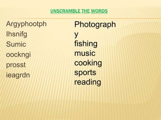 UNSCRAMBLE THE WORDS
Argyphootph
Ihsnifg
Sumic
oockngi
prosst
ieagrdn
Photograph
y
fishing
music
cooking
sports
reading
 