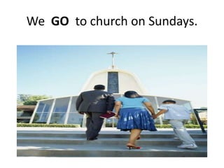 We GO to church on Sundays.
 