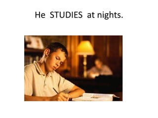 He STUDIES at nights.
 