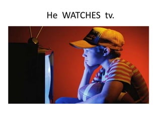 He WATCHES tv.
 