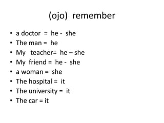 (ojo) remember
• a doctor = he - she
• The man = he
• My teacher= he – she
• My friend = he - she
• a woman = she
• The hospital = it
• The university = it
• The car = it
 
