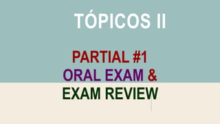 TÓPICOS II
PARTIAL #1
ORAL EXAM &
EXAM REVIEW
 