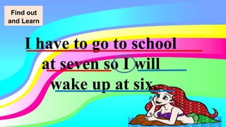 I have to go to school
at seven so I will
wake up at six.
Find out
and Learn
 