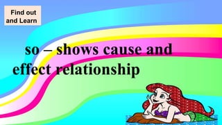 so – shows cause and
effect relationship
Find out
and Learn
 