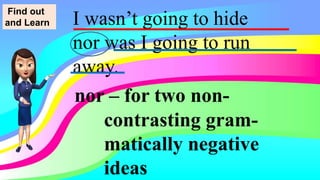 I wasn’t going to hide
nor was I going to run
away.
nor – for two non-
contrasting gram-
matically negative
ideas
Find out
and Learn
 
