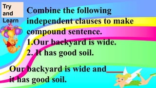 Combine the following
independent clauses to make
compound sentence.
1.Our backyard is wide.
2. It has good soil.
Our backyard is wide and
it has good soil.
Try
and
Learn
 