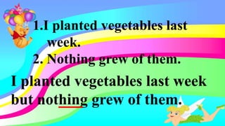 1.I planted vegetables last
week.
2. Nothing grew of them.
I planted vegetables last week
but nothing grew of them.
 