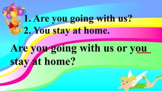 1. Are you going with us?
2. You stay at home.
Are you going with us or you
stay at home?
 