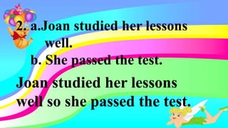 2. a.Joan studied her lessons
well.
b. She passed the test.
Joan studied her lessons
well so she passed the test.
 