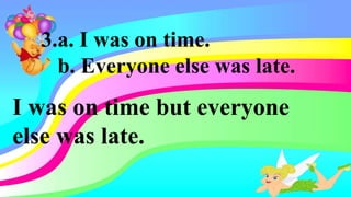 3.a. I was on time.
b. Everyone else was late.
I was on time but everyone
else was late.
 