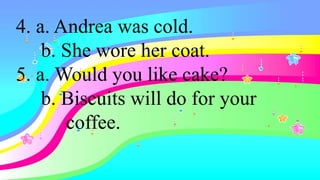4. a. Andrea was cold.
b. She wore her coat.
5. a. Would you like cake?
b. Biscuits will do for your
coffee.
 