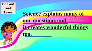 Science explains many of
our questions and
it creates wonderful things
too.
Find out
and
Learn
 