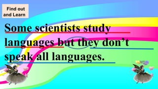 Some scientists study
languages but they don’t
speak all languages.
Find out
and Learn
 