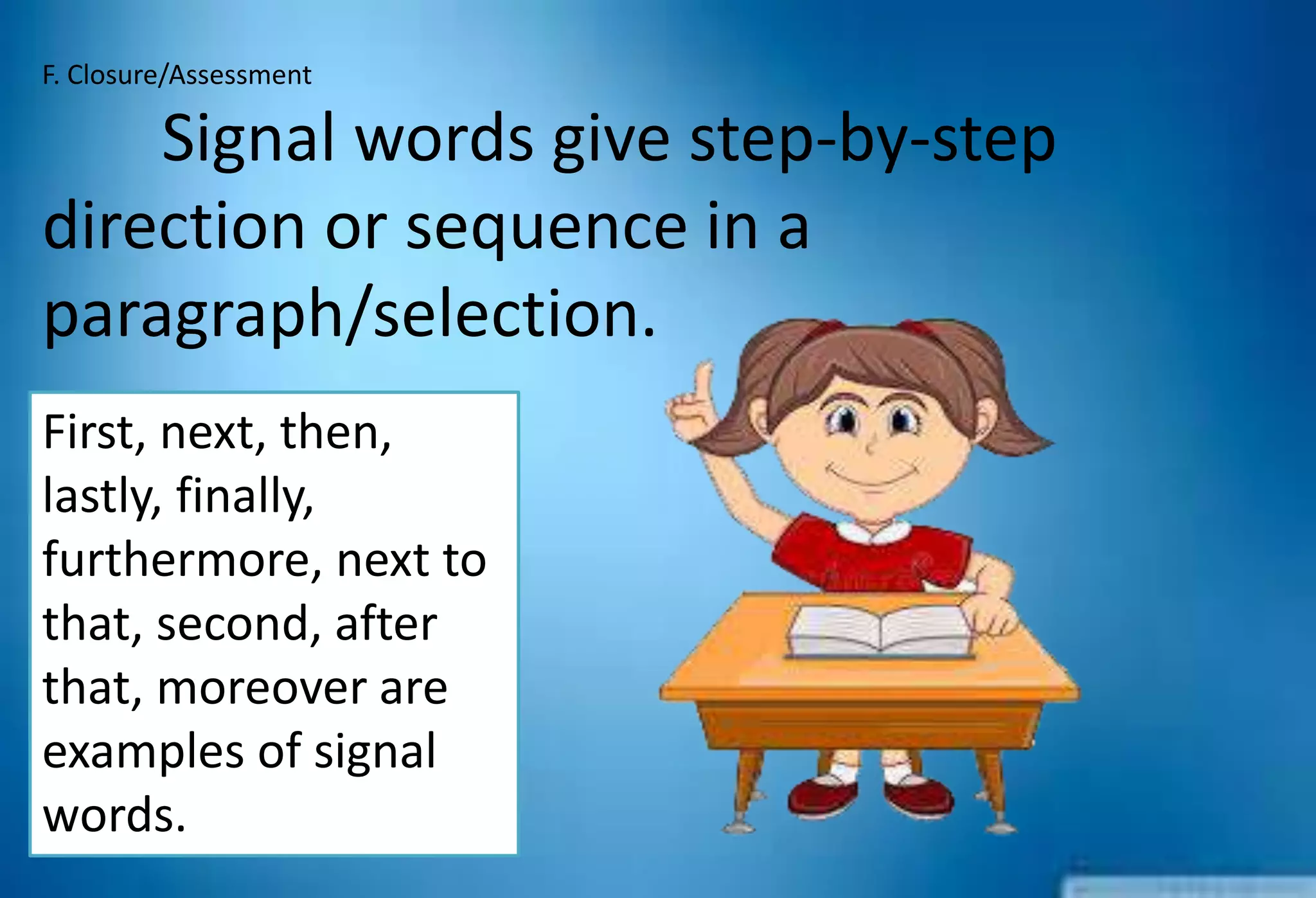 F. Closure/Assessment
Signal words give step-by-step
direction or sequence in a
paragraph/selection.
First, next, then,
lastly, finally,
furthermore, next to
that, second, after
that, moreover are
examples of signal
words.
 