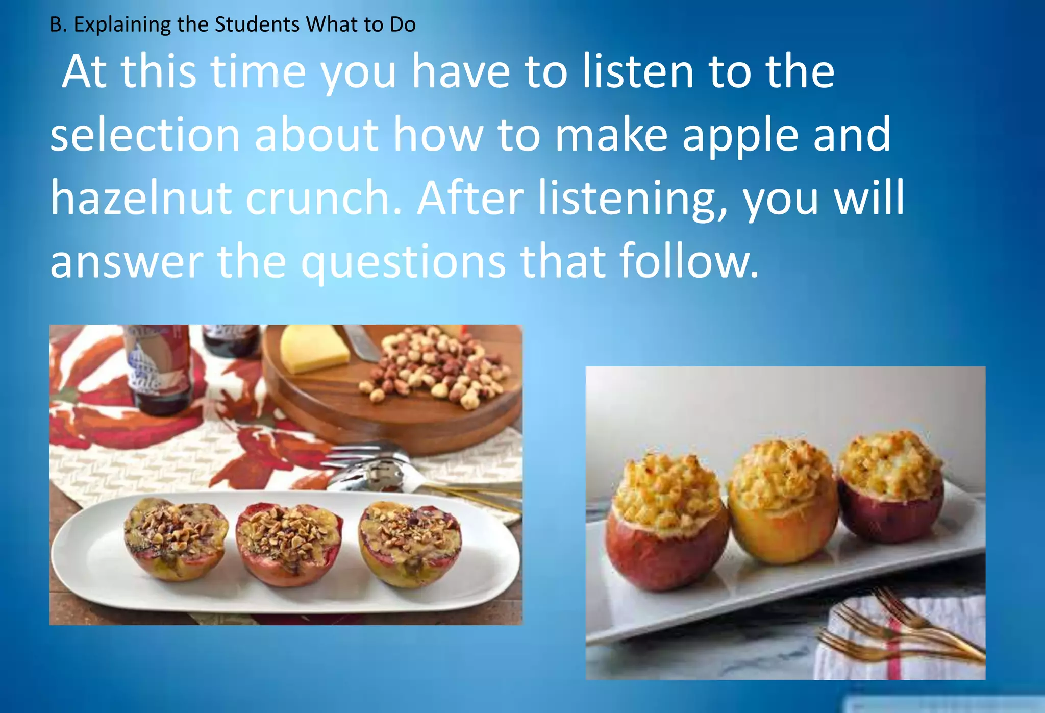 B. Explaining the Students What to Do
At this time you have to listen to the
selection about how to make apple and
hazelnut crunch. After listening, you will
answer the questions that follow.
 