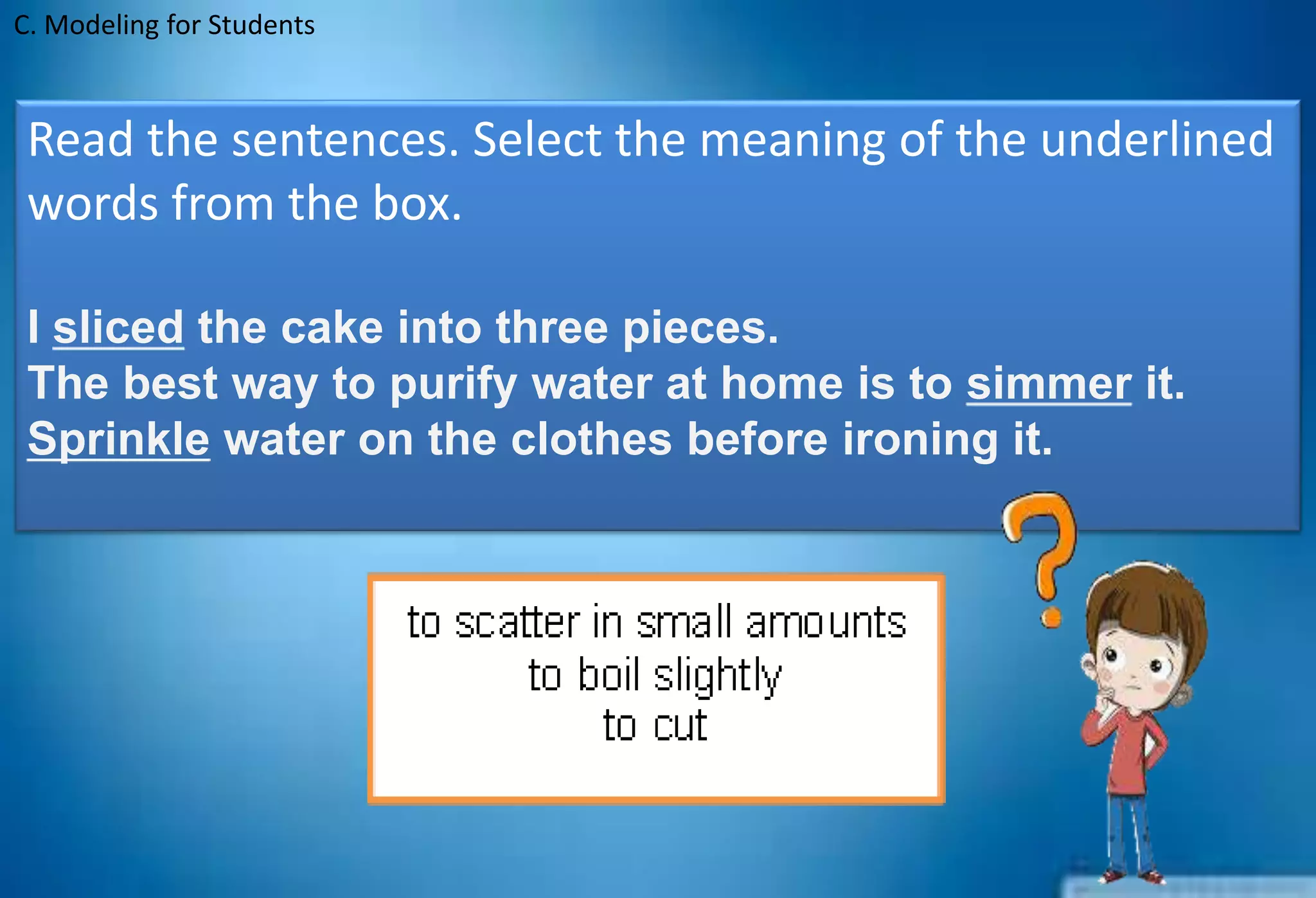C. Modeling for Students
Read the sentences. Select the meaning of the underlined
words from the box.
I sliced the cake into three pieces.
The best way to purify water at home is to simmer it.
Sprinkle water on the clothes before ironing it.
 