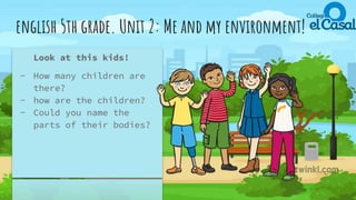 english 5th grade. Unit 2: Me and my environment!
Look at this kids!
- How many children are
there?
- how are the children?
- Could you name the
parts of their bodies?
 