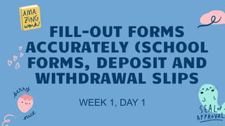 WEEK 1, DAY 1
FILL-OUT FORMS
ACCURATELY (SCHOOL
FORMS, DEPOSIT AND
WITHDRAWAL SLIPS
 