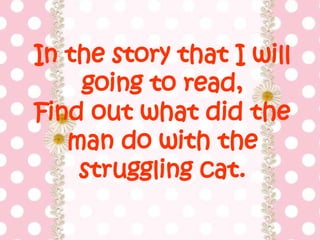 In the story that I will
going to read,
Find out what did the
man do with the
struggling cat.
 