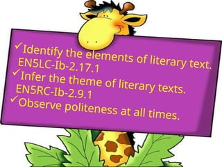 Identify the elements of literary text.
EN5LC-Ib-2.17.1
Infer the theme of literary texts.
EN5RC-Ib-2.9.1
Observe politeness at all times.
 