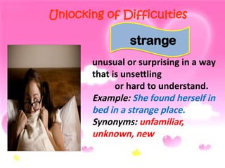 Unlocking of Difficulties
unusual or surprising in a way
that is unsettling
or hard to understand.
Example: She found herself in
bed in a strange place.
Synonyms: unfamiliar,
unknown, new
strange
 