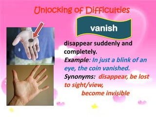 Unlocking of Difficulties
disappear suddenly and
completely.
Example: In just a blink of an
eye, the coin vanished.
Synonyms: disappear, be lost
to sight/view,
become invisible
vanish
 