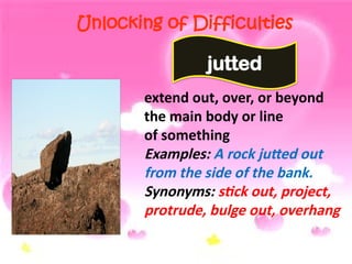 Unlocking of Difficulties
extend out, over, or beyond
the main body or line
of something
Examples: A rock jutted out
from the side of the bank.
Synonyms: stick out, project,
protrude, bulge out, overhang
jutted
 