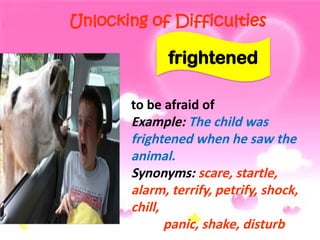 Unlocking of Difficulties
to be afraid of
Example: The child was
frightened when he saw the
animal.
Synonyms: scare, startle,
alarm, terrify, petrify, shock,
chill,
panic, shake, disturb
frightened
 