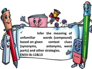  Infer the meaning of
unfamiliar words (compound)
based on given context clues
(synonyms, antonyms, word
parts) and other strategies.
EN5V-Ib-12&13
 