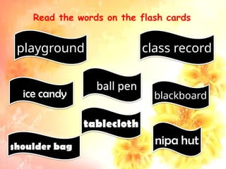 Read the words on the flash cards
playground
nipa hut
class record
blackboard
shoulder bag
ice candy
tablecloth
ball pen
 