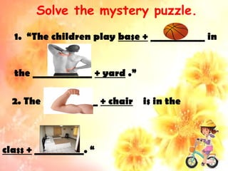 Solve the mystery puzzle.
1. “The children play base + ___________ in
the ____________ + yard .”
2. The __________ + chair is in the
class + __________. “
 